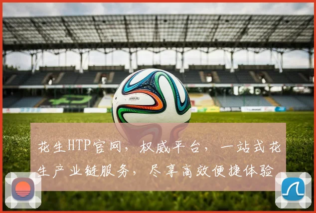 花生HTP官网，权威平台，一站式花生产业链服务，尽享高效便捷体验，3大亮点不容错过，速来关注