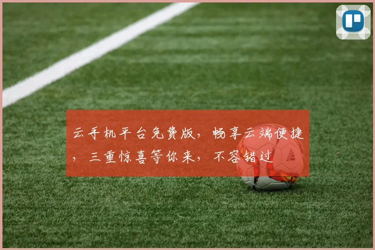 云手机平台免费版，畅享云端便捷，三重惊喜等你来，不容错过