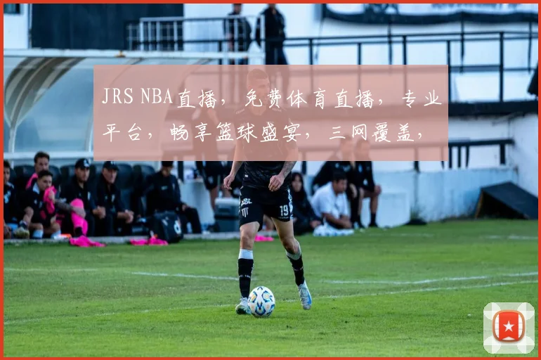 JRS NBA直播，免费体育直播，专业平台，畅享篮球盛宴，三网覆盖，一网打尽精彩，不容错过