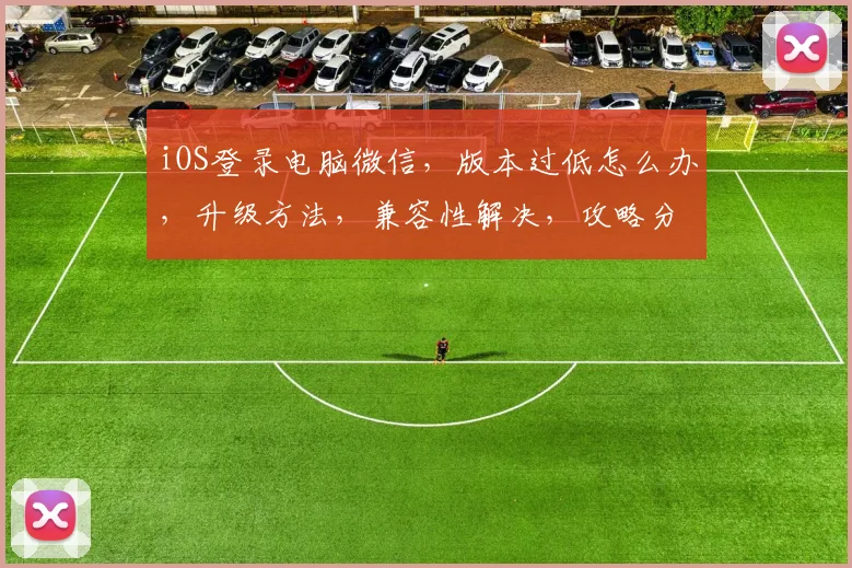 iOS登录电脑微信，版本过低怎么办，升级方法，兼容性解决，攻略分享