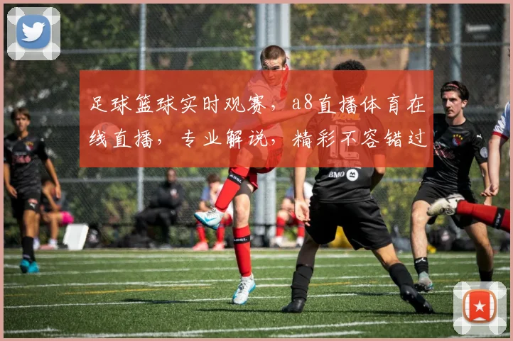 足球篮球实时观赛，a8直播体育在线直播，专业解说，精彩不容错过，3大联赛同步观看