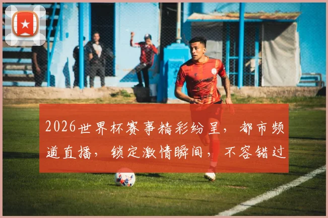 2026世界杯赛事精彩纷呈，都市频道直播，锁定激情瞬间，不容错过