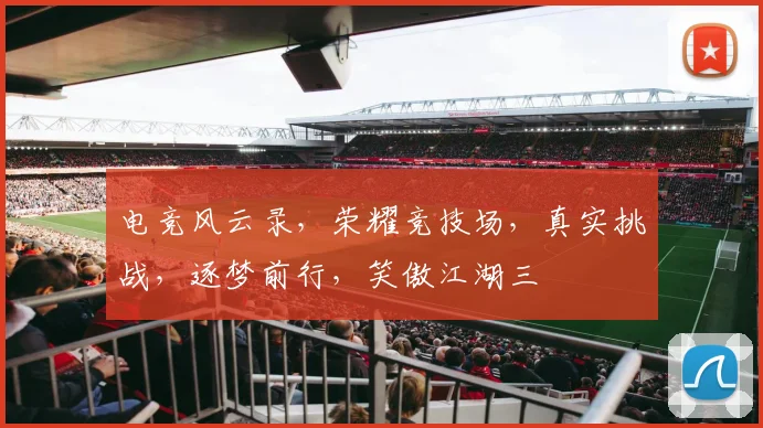 电竞风云录，荣耀竞技场，真实挑战，逐梦前行，笑傲江湖三
