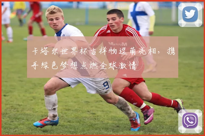 卡塔尔世界杯吉祥物逗萌亮相，携手绿色梦想点燃全球激情