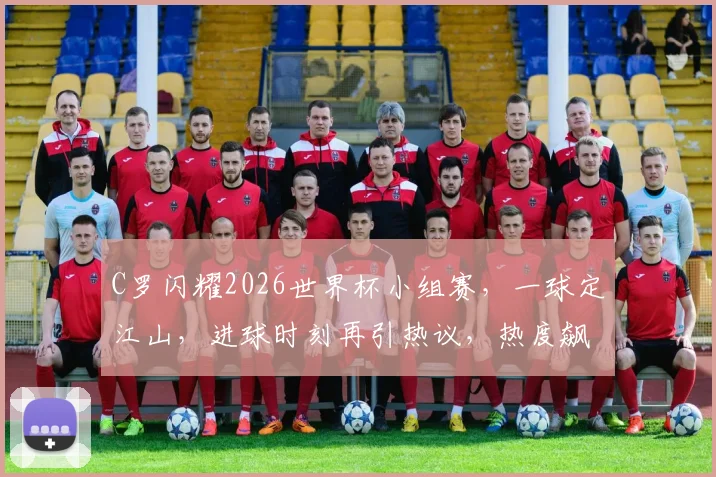 C罗闪耀2026世界杯小组赛，一球定江山，进球时刻再引热议，热度飙升