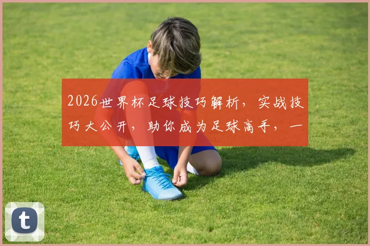 2026世界杯足球技巧解析，实战技巧大公开，助你成为足球高手，一球定乾坤