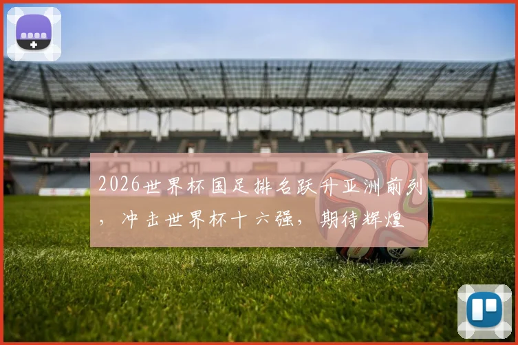 2026世界杯国足排名跃升亚洲前列，冲击世界杯十六强，期待辉煌