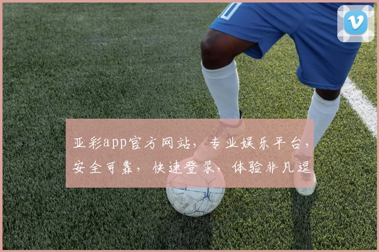 亚彩app官方网站，专业娱乐平台，安全可靠，快速登录，体验非凡逗逗乐