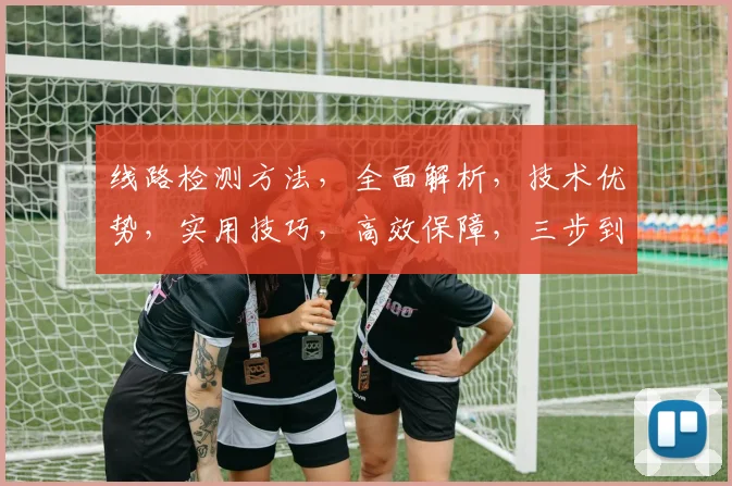 线路检测方法，全面解析，技术优势，实用技巧，高效保障，三步到位，优化升级。