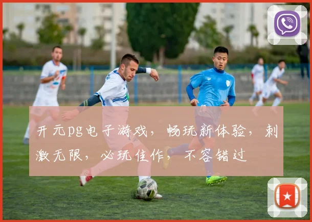 开元pg电子游戏，畅玩新体验，刺激无限，必玩佳作，不容错过
