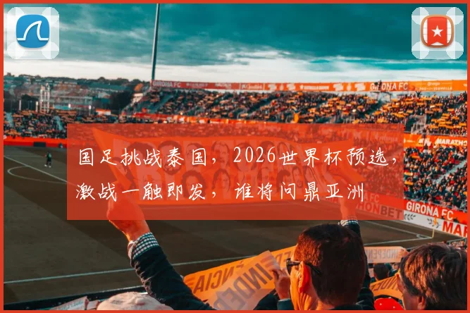国足挑战泰国，2026世界杯预选，激战一触即发，谁将问鼎亚洲
