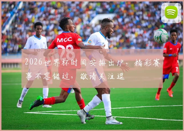 2026世界杯时间安排出炉，精彩赛事不容错过，敬请关注逗