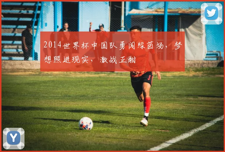 2014世界杯中国队勇闯绿茵场，梦想照进现实，激战正酣