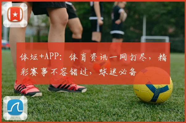 体坛+APP：体育资讯一网打尽，精彩赛事不容错过，球迷必备